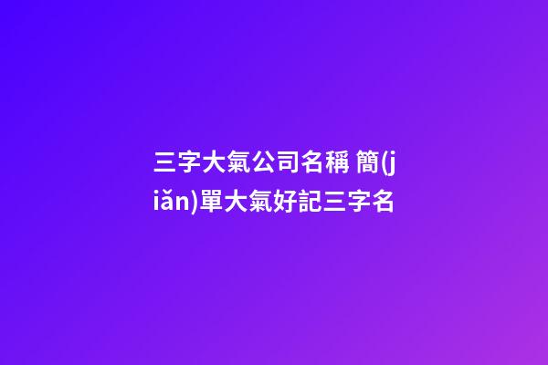 三字大氣公司名稱 簡(jiǎn)單大氣好記三字名-第1張-公司起名-玄機(jī)派